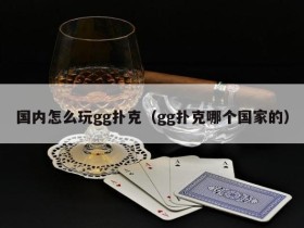 【EV扑克】国内怎么玩gg扑克(gg扑克哪个国家的)
